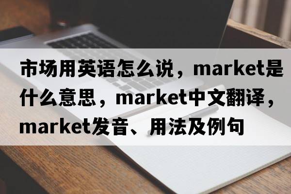 市場用英語怎么說，market是什么意思，market中文翻譯，market發(fā)音、用法及例句