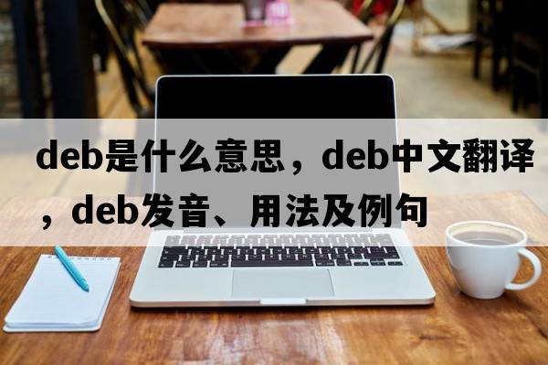 deb是什么意思，deb中文翻譯，deb發(fā)音、用法及例句