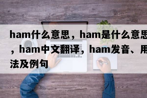 ham什么意思，ham是什么意思，ham中文翻譯，ham發(fā)音、用法及例句