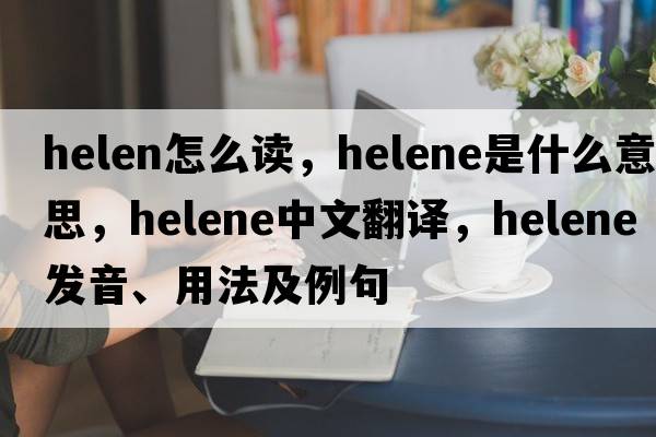 helen怎么讀，helene是什么意思，helene中文翻譯，helene發(fā)音、用法及例句
