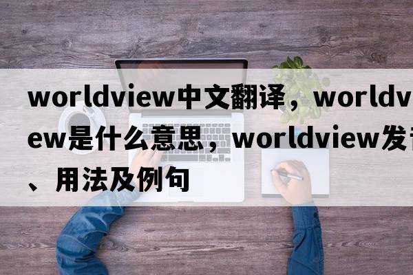 worldview中文翻譯，worldview是什么意思，worldview發(fā)音、用法及例句