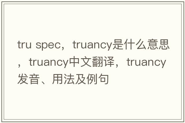 tru spec，truancy是什么意思，truancy中文翻譯，truancy發(fā)音、用法及例句