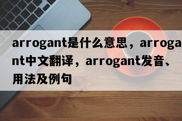 arrogant是什么意思，arrogant中文翻譯，arrogant發(fā)音、用法及例句