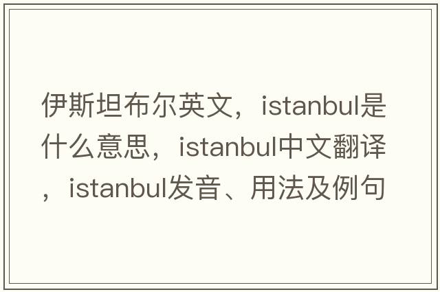 伊斯坦布爾英文，Istanbul是什么意思，Istanbul中文翻譯，Istanbul發(fā)音、用法及例句