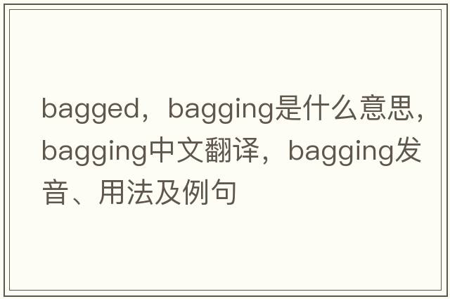bagged，bagging是什么意思，bagging中文翻譯，bagging發(fā)音、用法及例句