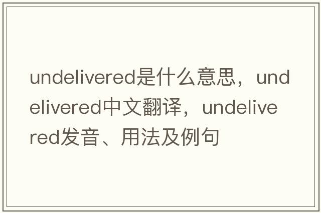 undelivered是什么意思，undelivered中文翻譯，undelivered發(fā)音、用法及例句