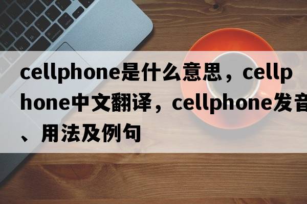 cellphone是什么意思，cellphone中文翻譯，cellphone發(fā)音、用法及例句