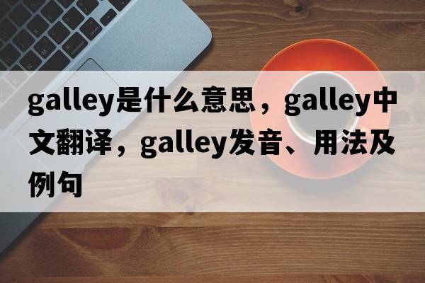 galley是什么意思，galley中文翻譯，galley發(fā)音、用法及例句