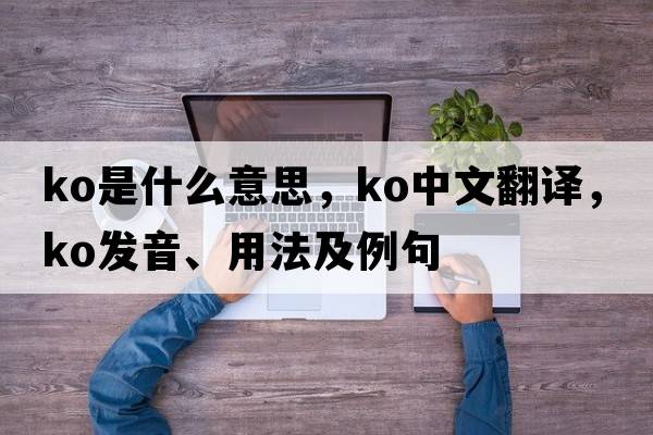KO是什么意思，KO中文翻譯，KO發(fā)音、用法及例句