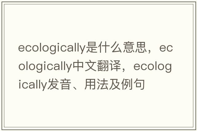 ecologically是什么意思，ecologically中文翻譯，ecologically發(fā)音、用法及例句