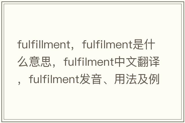 fulfillment，fulfilment是什么意思，fulfilment中文翻譯，fulfilment發(fā)音、用法及例句