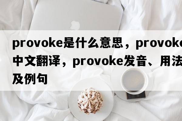 provoke是什么意思，provoke中文翻譯，provoke發(fā)音、用法及例句