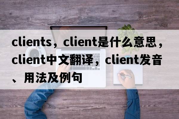 clients，client是什么意思，client中文翻譯，client發(fā)音、用法及例句