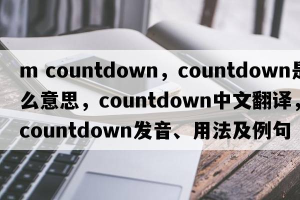 m countdown，countdown是什么意思，countdown中文翻譯，countdown發(fā)音、用法及例句