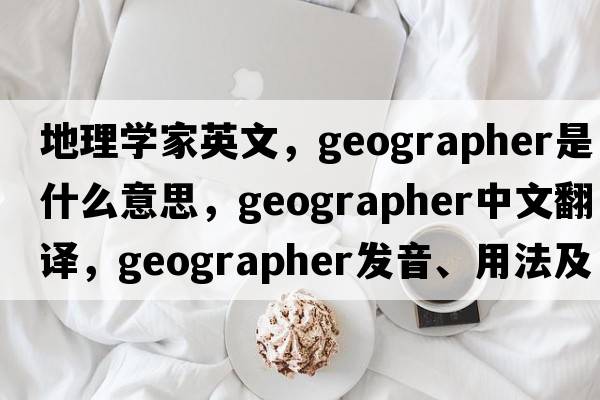 地理學(xué)家英文，geographer是什么意思，geographer中文翻譯，geographer發(fā)音、用法及例句