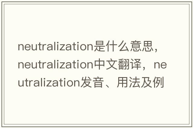 neutralization是什么意思，neutralization中文翻譯，neutralization發(fā)音、用法及例句