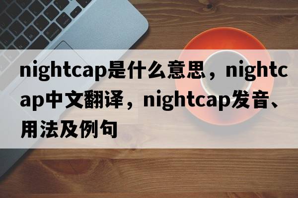 nightcap是什么意思，nightcap中文翻譯，nightcap發(fā)音、用法及例句