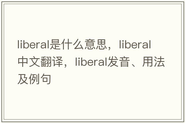 liberal是什么意思，liberal中文翻譯，liberal發(fā)音、用法及例句