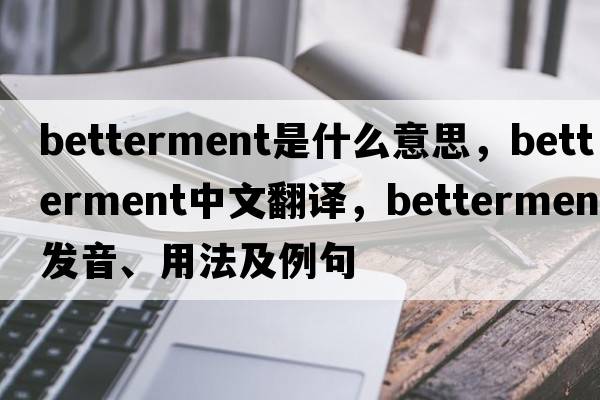 betterment是什么意思，betterment中文翻譯，betterment發(fā)音、用法及例句
