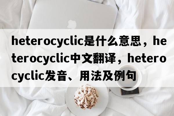 heterocyclic是什么意思，heterocyclic中文翻譯，heterocyclic發(fā)音、用法及例句