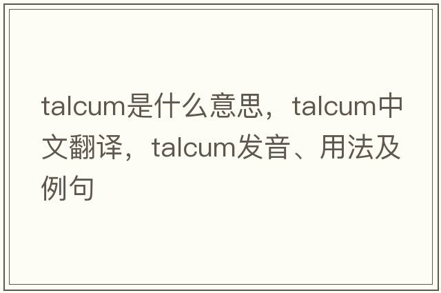 talcum是什么意思，talcum中文翻譯，talcum發(fā)音、用法及例句