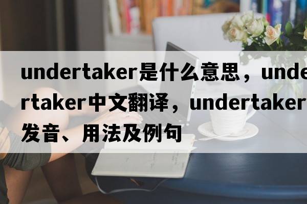 undertaker是什么意思，undertaker中文翻譯，undertaker發(fā)音、用法及例句