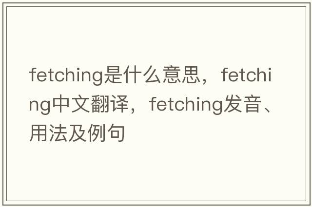 fetching是什么意思，fetching中文翻譯，fetching發(fā)音、用法及例句