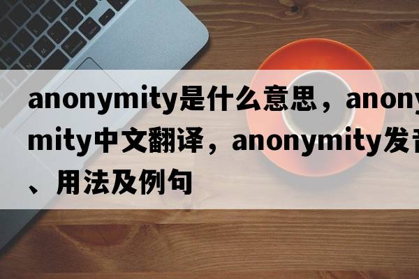 anonymity是什么意思，anonymity中文翻譯，anonymity發(fā)音、用法及例句