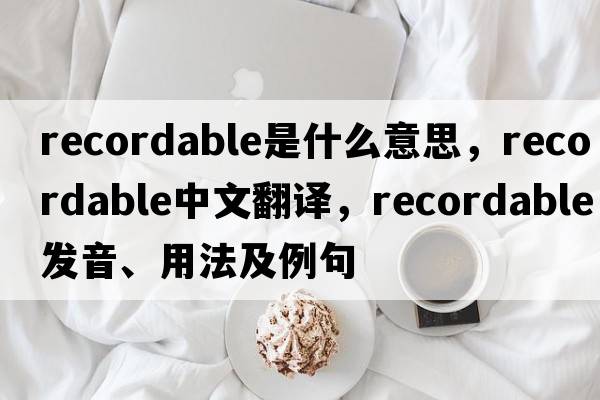 recordable是什么意思，recordable中文翻譯，recordable發(fā)音、用法及例句