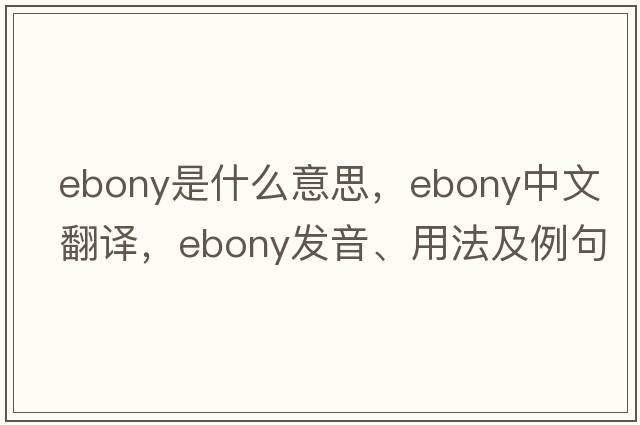 ebony是什么意思，ebony中文翻譯，ebony發(fā)音、用法及例句