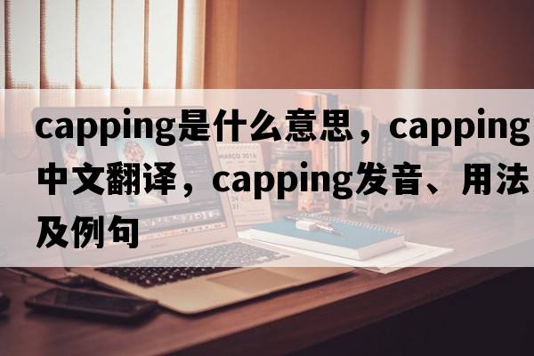 capping是什么意思，capping中文翻譯，capping發(fā)音、用法及例句