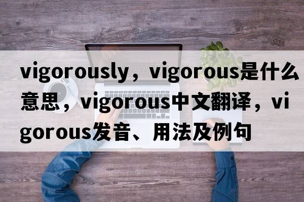 vigorously，vigorous是什么意思，vigorous中文翻譯，vigorous發(fā)音、用法及例句