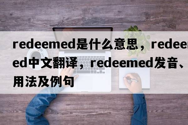 redeemed是什么意思，redeemed中文翻譯，redeemed發(fā)音、用法及例句