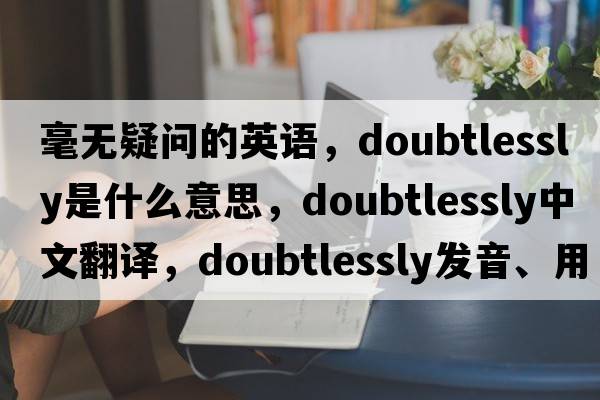 毫無疑問的英語，doubtlessly是什么意思，doubtlessly中文翻譯，doubtlessly發(fā)音、用法及例句