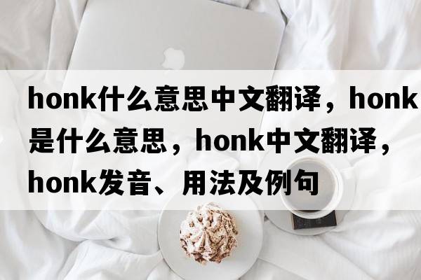 honk什么意思中文翻譯，honk是什么意思，honk中文翻譯，honk發(fā)音、用法及例句
