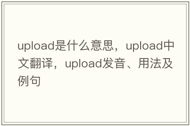 upload是什么意思，upload中文翻譯，upload發(fā)音、用法及例句