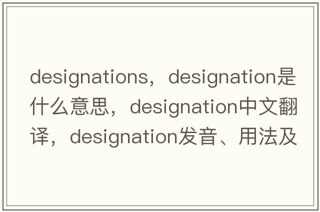 designations，designation是什么意思，designation中文翻譯，designation發(fā)音、用法及例句