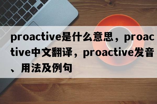 proactive是什么意思，proactive中文翻譯，proactive發(fā)音、用法及例句