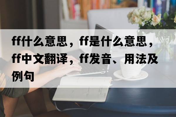 ff什么意思，F(xiàn)F是什么意思，F(xiàn)F中文翻譯，F(xiàn)F發(fā)音、用法及例句
