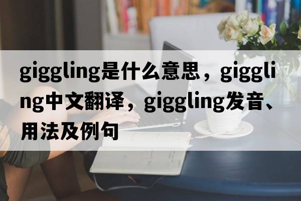 giggling是什么意思，giggling中文翻譯，giggling發(fā)音、用法及例句