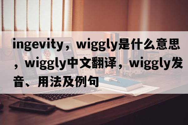 ingevity，wiggly是什么意思，wiggly中文翻譯，wiggly發(fā)音、用法及例句