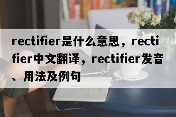 rectifier是什么意思，rectifier中文翻譯，rectifier發(fā)音、用法及例句