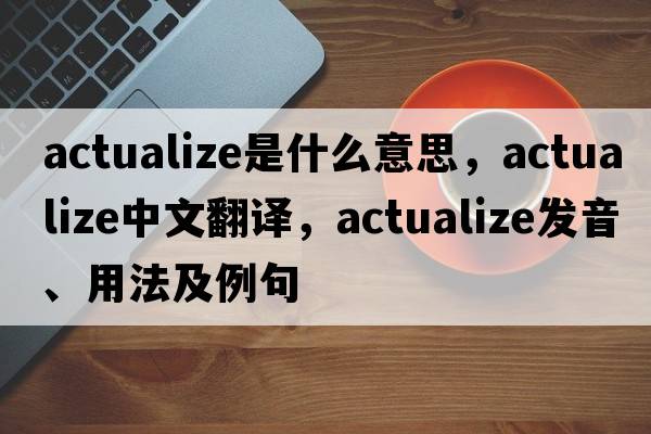 actualize是什么意思，actualize中文翻譯，actualize發(fā)音、用法及例句