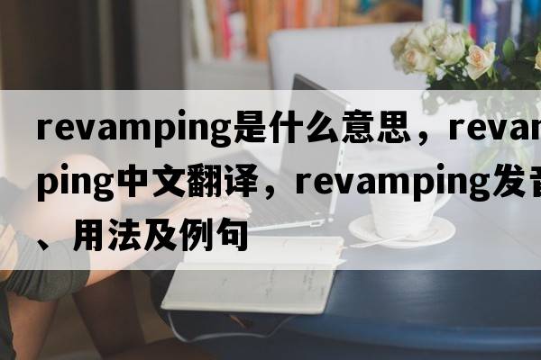 revamping是什么意思，revamping中文翻譯，revamping發(fā)音、用法及例句
