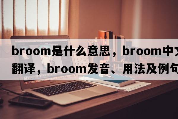 broom是什么意思，broom中文翻譯，broom發(fā)音、用法及例句