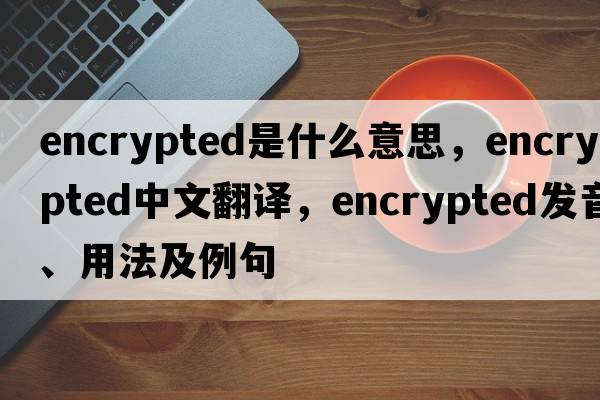 encrypted是什么意思，encrypted中文翻譯，encrypted發(fā)音、用法及例句