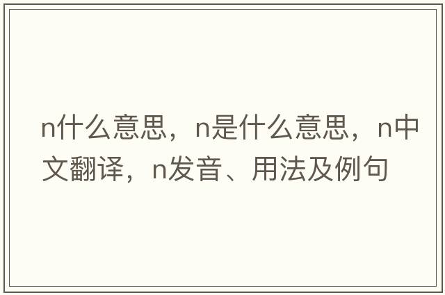 n什么意思，N是什么意思，N中文翻譯，N發(fā)音、用法及例句
