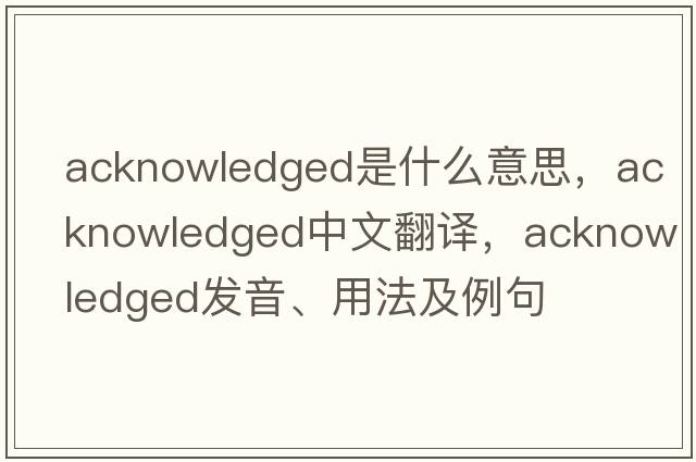 acknowledged是什么意思，acknowledged中文翻譯，acknowledged發(fā)音、用法及例句
