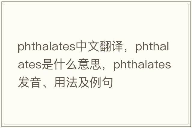 phthalates中文翻譯，phthalates是什么意思，phthalates發(fā)音、用法及例句