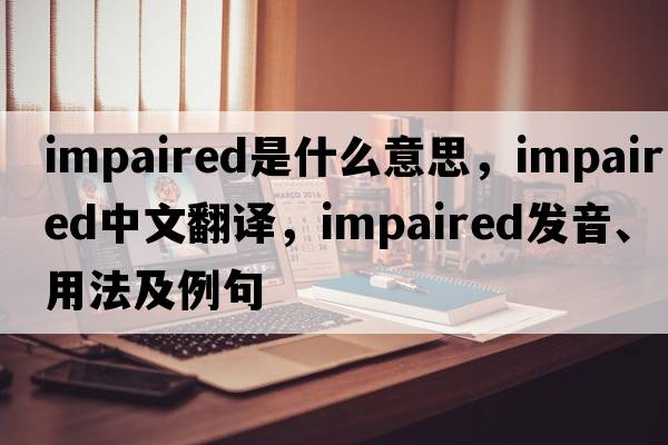 impaired是什么意思，impaired中文翻譯，impaired發(fā)音、用法及例句